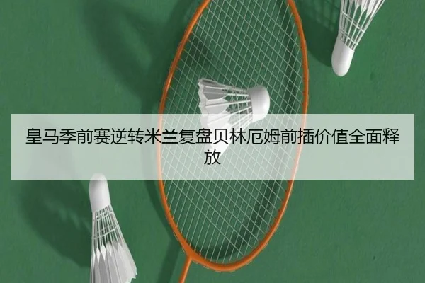 皇马季前赛逆转米兰复盘贝林厄姆前插价值全面释放
