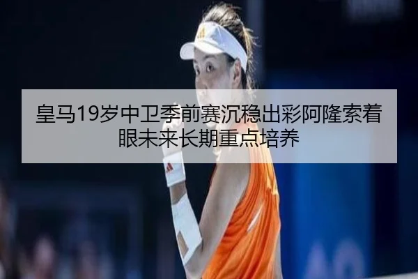 皇马19岁中卫季前赛沉稳出彩阿隆索着眼未来长期重点培养